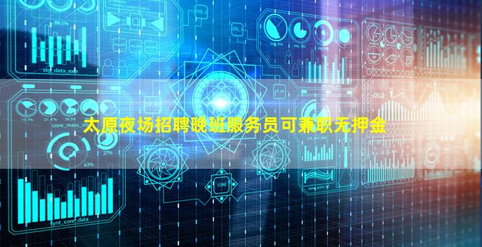 太原夜场招聘晚班服务员可兼职无押金